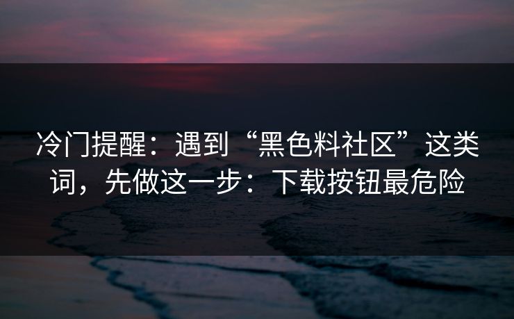 冷门提醒:遇到“黑色料社区”这类词,先做这一步:下载按钮最危险 冷门提醒:遇到“黑色料社区”这类词,先做这一步:下载按钮最危险