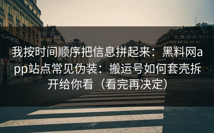 我按时间顺序把信息拼起来:黑料网app站点常见伪装:搬运号如何套壳拆开给你看(看完再决定) 我按时间顺序把信息拼起来:黑料网app站点常见伪装:搬运号如何套壳拆开给你看(看完再决定)