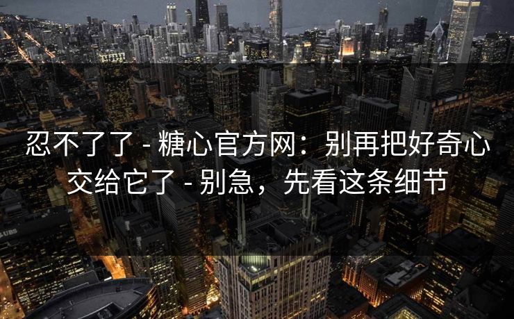 忍不了了 - 糖心官方网:别再把好奇心交给它了 - 别急,先看这条细节 忍不了了 - 糖心官方网:别再把好奇心交给它了 - 别急,先看这条细节