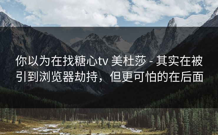 你以为在找糖心tv 美杜莎 - 其实在被引到浏览器劫持,但更可怕的在后面 你以为在找糖心tv 美杜莎 - 其实在被引到浏览器劫持,但更可怕的在后面