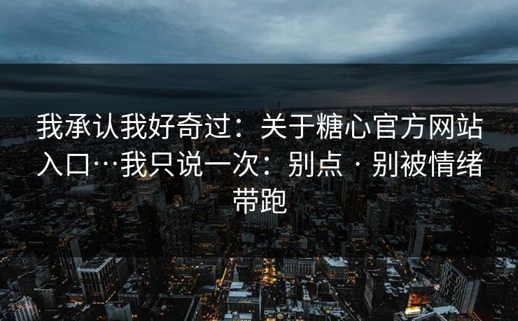 我承认我好奇过:关于糖心官方网站入口…我只说一次:别点 · 别被情绪带跑 我承认我好奇过:关于糖心官方网站入口…我只说一次:别点 · 别被情绪带跑