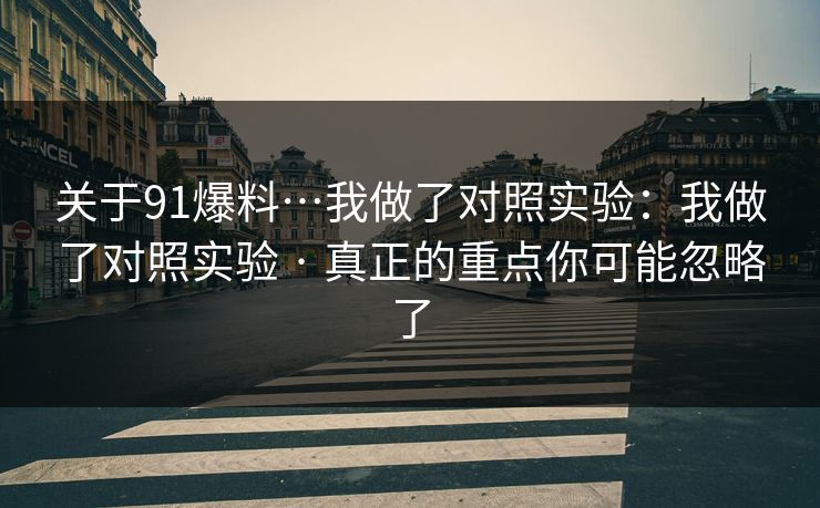 关于91爆料…我做了对照实验:我做了对照实验 · 真正的重点你可能忽略了 关于91爆料…我做了对照实验:我做了对照实验 · 真正的重点你可能忽略了