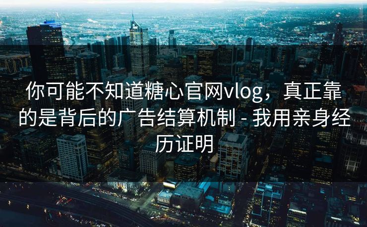 你可能不知道糖心官网vlog,真正靠的是背后的广告结算机制 - 我用亲身经历证明 你可能不知道糖心官网vlog,真正靠的是背后的广告结算机制 - 我用亲身经历证明