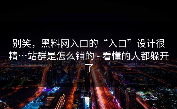 别笑,黑料网入口的“入口”设计很精…站群是怎么铺的 - 看懂的人都躲开了 别笑,黑料网入口的“入口”设计很精…站群是怎么铺的 - 看懂的人都躲开了