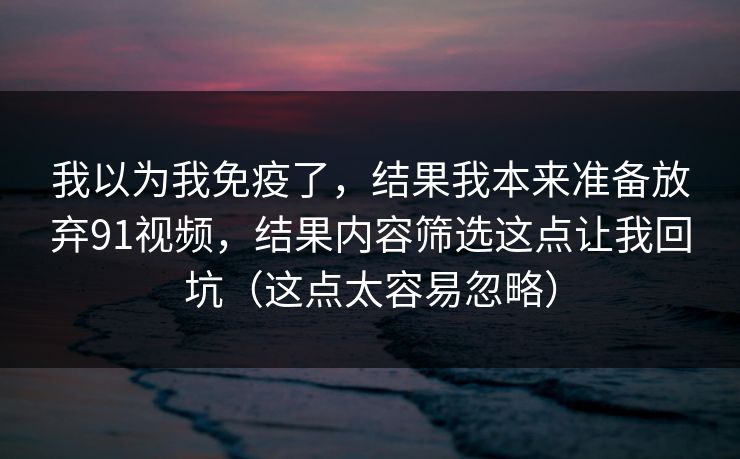 我以为我免疫了，结果我本来准备放弃91视频，结果内容筛选这点让我回坑（这点太容易忽略）