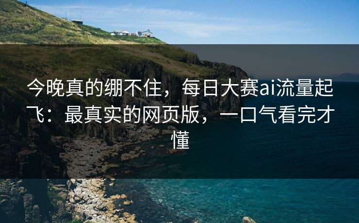 今晚真的绷不住，每日大赛ai流量起飞：最真实的网页版，一口气看完才懂