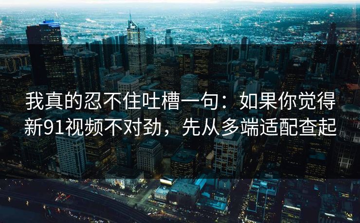 我真的忍不住吐槽一句:如果你觉得新91视频不对劲,先从多端适配查起 我真的忍不住吐槽一句:如果你觉得新91视频不对劲,先从多端适配查起