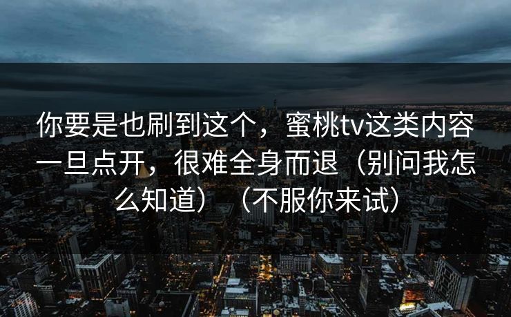 你要是也刷到这个，蜜桃tv这类内容一旦点开，很难全身而退（别问我怎么知道）（不服你来试）