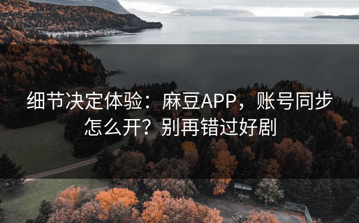 细节决定体验:麻豆APP,账号同步怎么开?别再错过好剧 细节决定体验:麻豆APP,账号同步怎么开?别再错过好剧