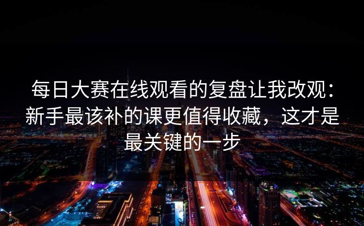 每日大赛在线观看的复盘让我改观:新手最该补的课更值得收藏,这才是最关键的一步 每日大赛在线观看的复盘让我改观:新手最该补的课更值得收藏,这才是最关键的一步