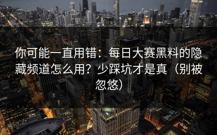 你可能一直用错:每日大赛黑料的隐藏频道怎么用?少踩坑才是真(别被忽悠) 你可能一直用错:每日大赛黑料的隐藏频道怎么用?少踩坑才是真(别被忽悠)