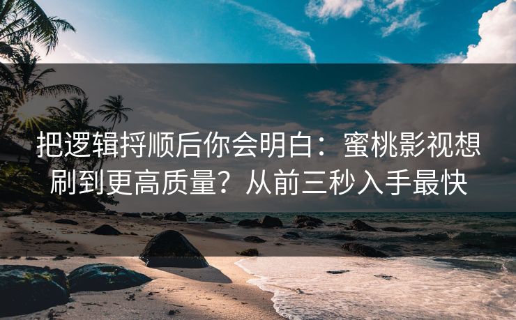 把逻辑捋顺后你会明白:蜜桃影视想刷到更高质量?从前三秒入手最快 把逻辑捋顺后你会明白:蜜桃影视想刷到更高质量?从前三秒入手最快