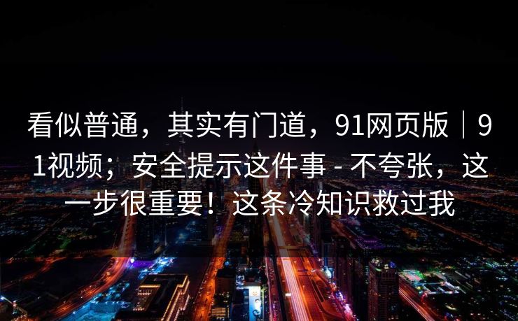 看似普通，其实有门道，91网页版｜91视频；安全提示这件事 - 不夸张，这一步很重要！这条冷知识救过我