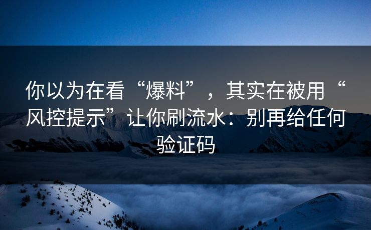 你以为在看“爆料”，其实在被用“风控提示”让你刷流水：别再给任何验证码