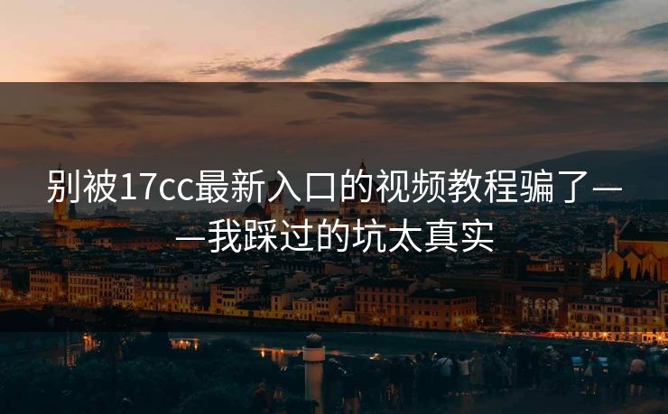 别被17cc最新入口的视频教程骗了——我踩过的坑太真实