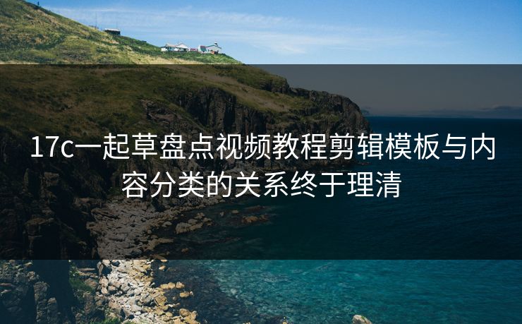 17c一起草盘点视频教程剪辑模板与内容分类的关系终于理清 17c一起草盘点视频教程剪辑模板与内容分类的关系终于理清