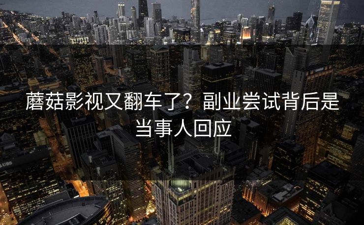 蘑菇影视又翻车了？副业尝试背后是当事人回应