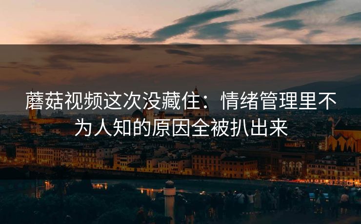 蘑菇视频这次没藏住:情绪管理里不为人知的原因全被扒出来 蘑菇视频这次没藏住:情绪管理里不为人知的原因全被扒出来