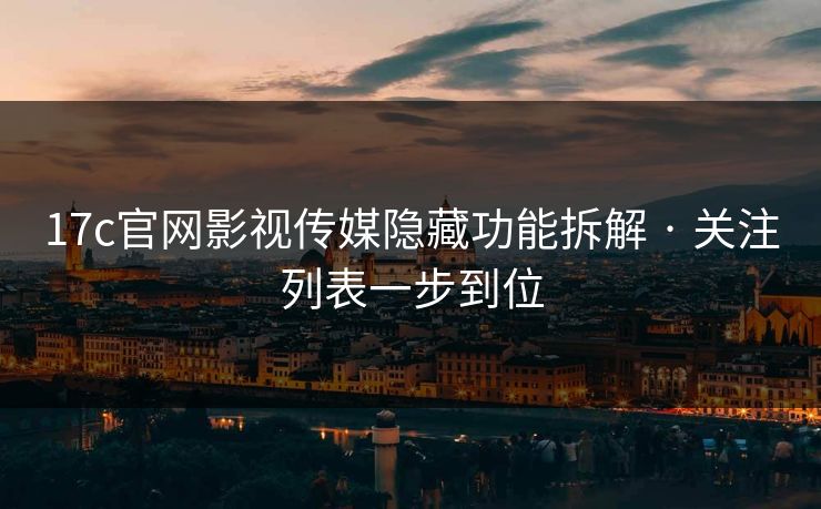17c官网影视传媒隐藏功能拆解 · 关注列表一步到位 17c官网影视传媒隐藏功能拆解 · 关注列表一步到位