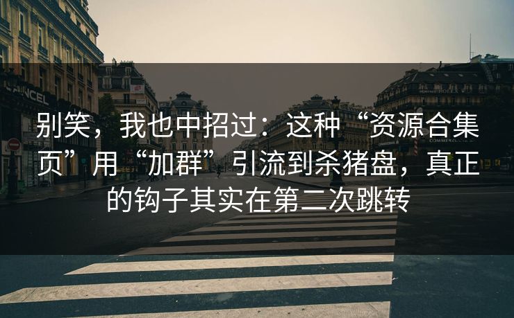 别笑，我也中招过：这种“资源合集页”用“加群”引流到杀猪盘，真正的钩子其实在第二次跳转