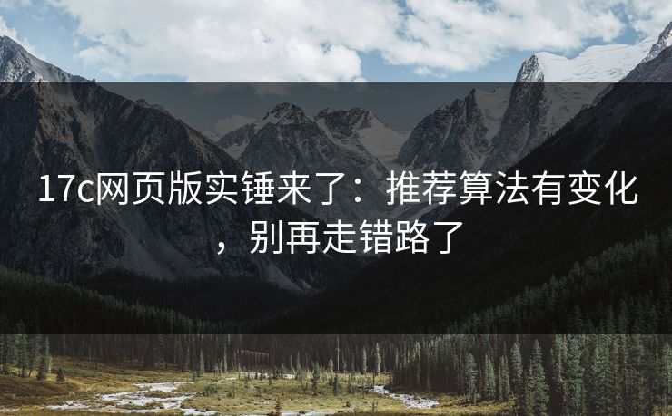 17c网页版实锤来了:推荐算法有变化,别再走错路了 17c网页版实锤来了:推荐算法有变化,别再走错路了