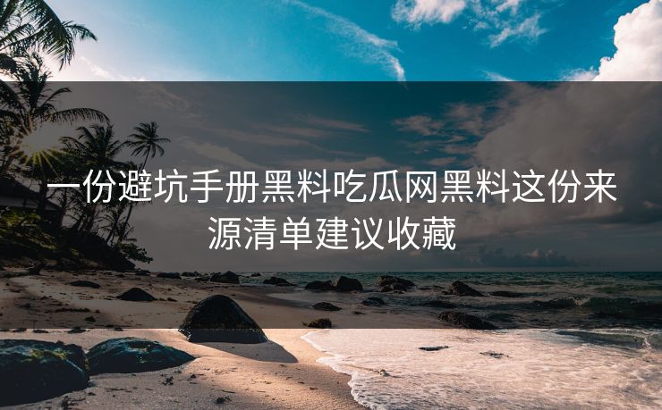 一份避坑手册黑料吃瓜网黑料这份来源清单建议收藏