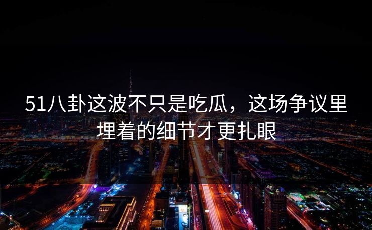 51八卦这波不只是吃瓜,这场争议里埋着的细节才更扎眼 51八卦这波不只是吃瓜,这场争议里埋着的细节才更扎眼