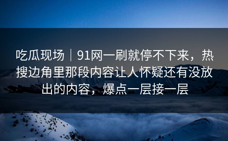 吃瓜现场|91网一刷就停不下来,热搜边角里那段内容让人怀疑还有没放出的内容,爆点一层接一层 吃瓜现场|91网一刷就停不下来,热搜边角里那段内容让人怀疑还有没放出的内容,爆点一层接一层