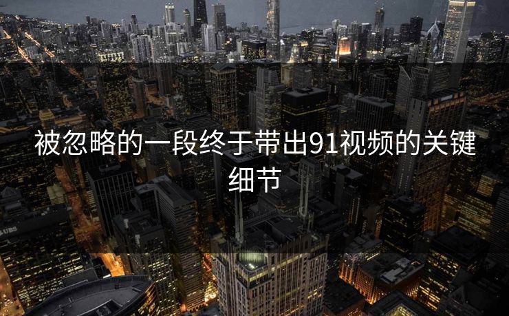 被忽略的一段终于带出91视频的关键细节 被忽略的一段终于带出91视频的关键细节