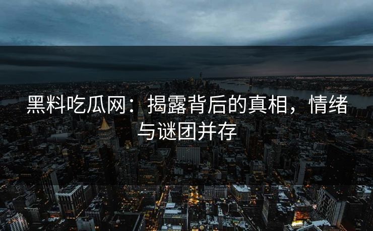 黑料吃瓜网:揭露背后的真相,情绪与谜团并存 黑料吃瓜网:揭露背后的真相,情绪与谜团并存