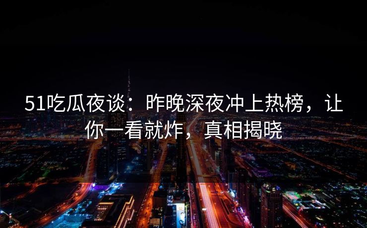 51吃瓜夜谈:昨晚深夜冲上热榜,让你一看就炸,真相揭晓 51吃瓜夜谈:昨晚深夜冲上热榜,让你一看就炸,真相揭晓